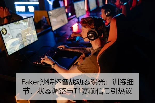 Faker沙特杯备战动态曝光：训练细节、状态调整与T1赛前信号引热议